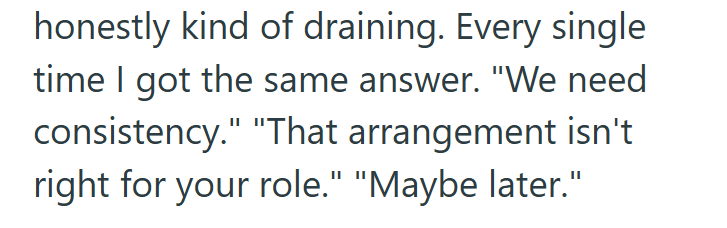honestly kind of draining. Every single time I got the same answer. "We need consistency." "That arrangement isn't right for your role." "Maybe later."