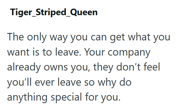 Tiger_Striped_Queen The only way you can get what you want is to leave. Your company already owns you, they don't feel you'll ever leave so why do anything special for you.