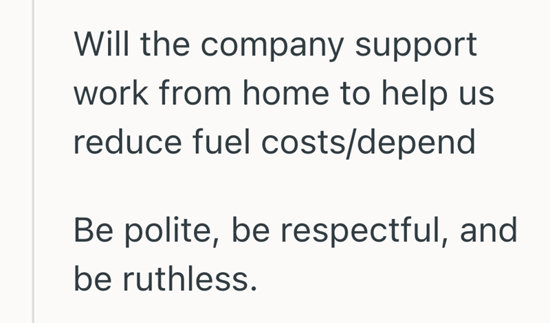 Will the company support work from home to help us reduce fuel costs/depend Be polite, be respectful, and be ruthless.