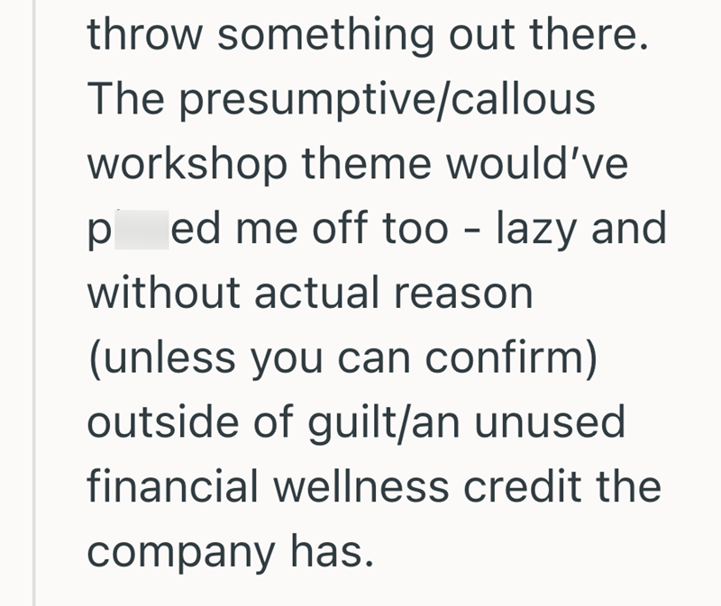 throw something out there. The presumptive/callous workshop theme would've ped me off too lazy and - without actual reason (unless you can confirm) outside of guilt/an unused financial wellness credit the company has.