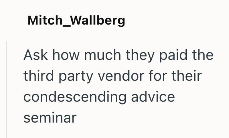 Mitch Wallberg Ask how much they paid the third party vendor for their condescending advice seminar