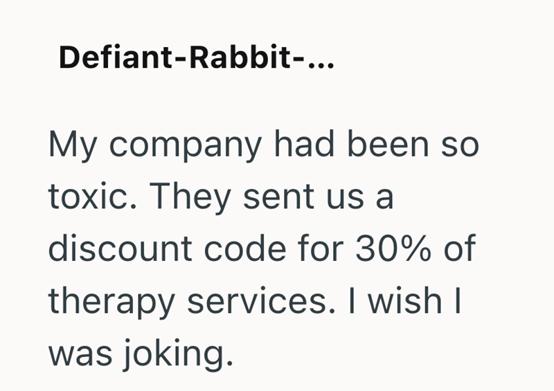 Defiant-Rabbit-... My company had been so toxic. They sent us a discount code for 30% of therapy services. I wish I was joking.