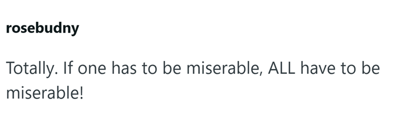rosebudny Totally. If one has to be miserable, ALL have to be miserable!