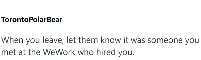 Toronto PolarBear When you leave, let them know it was someone you met at the WeWork who hired you.