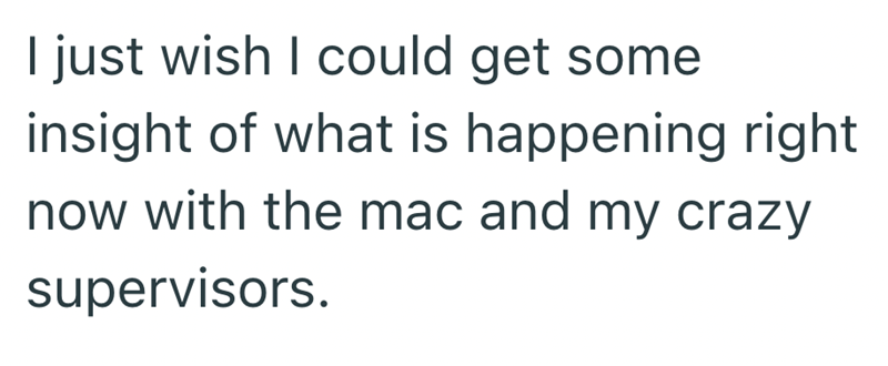 I just wish I could get some insight of what is happening right now with the mac and my crazy supervisors.