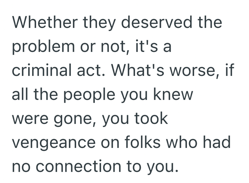 Whether they deserved the problem or not, it's a criminal act. What's worse, if all the people you knew were gone, you took vengeance on folks who had no connection to you.