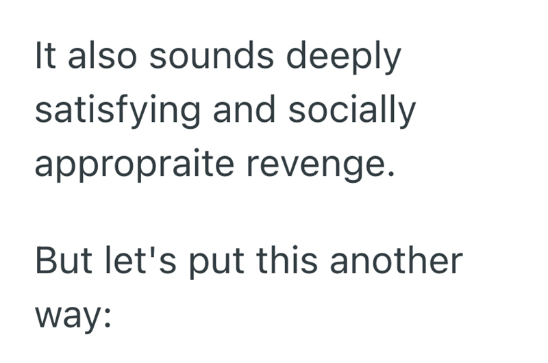 It also sounds deeply satisfying and socially appropraite revenge. But let's put this another way: