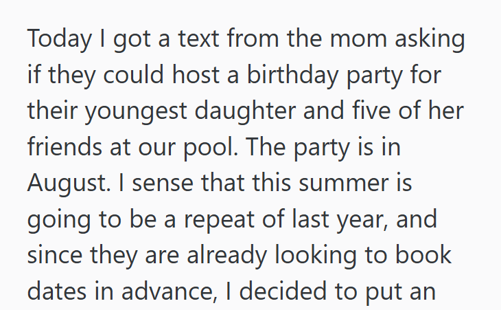 Today I got a text from the mom asking if they could host a birthday party for their youngest daughter and five of her friends at our pool. The party is in August. I sense that this summer is going to be a repeat of last year, and since they are already looking to book dates in advance, I decided to put an