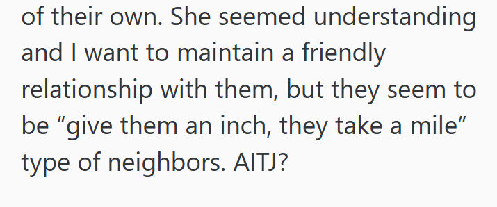 of their own. She seemed understanding and I want to maintain a friendly relationship with them, but they seem to be "give them an inch, they take a mile” type of neighbors. AITJ?