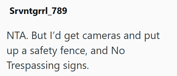 Srvntgrrl_789 NTA. But I'd get cameras and put up a safety fence, and No Trespassing signs.