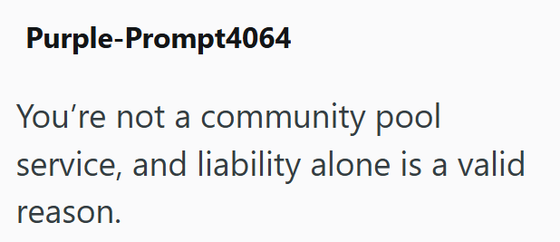 Purple-Prompt4064 You're not a community pool service, and liability alone is a valid reason.