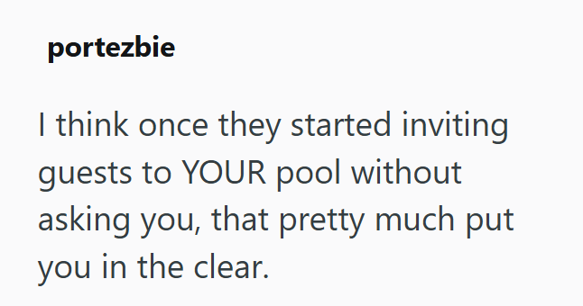 portezbie I think once they started inviting guests to YOUR pool without asking you, that pretty much put you in the clear.