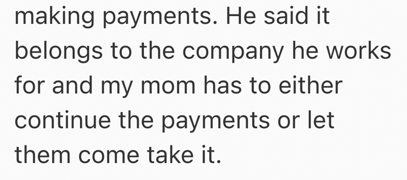 making payments. He said it belongs to the company he works for and my mom has to either continue the payments or let them come take it.