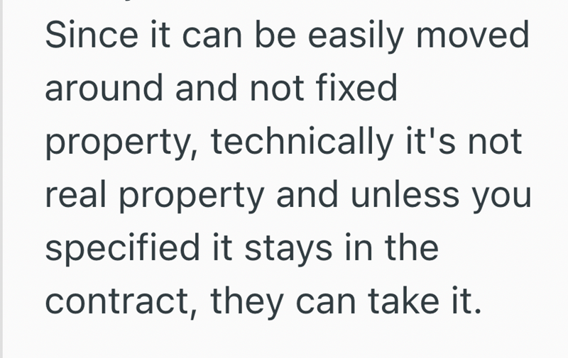 Since it can be easily moved around and not fixed property, technically it's not real property and unless you specified it stays in the contract, they can take it.