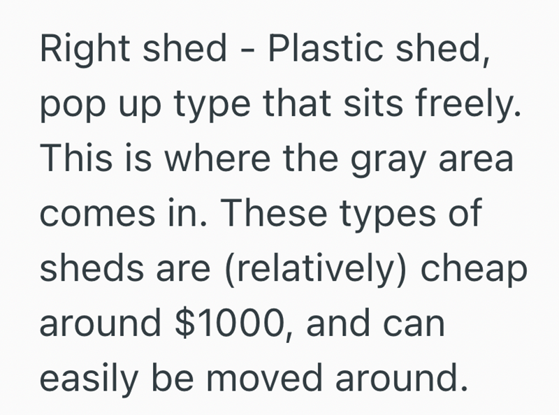 Right shed Plastic shed, - pop up type that sits freely. This is where the gray area comes in. These types of sheds are (relatively) cheap around $1000, and can easily be moved around.