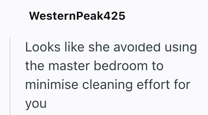 WesternPeak425 Looks like she avoided using the master bedroom to minimise cleaning effort for you