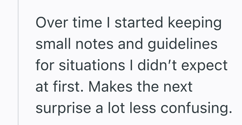 Over time I started keeping small notes and guidelines. for situations I didn't expect at first. Makes the next surprise a lot less confusing.