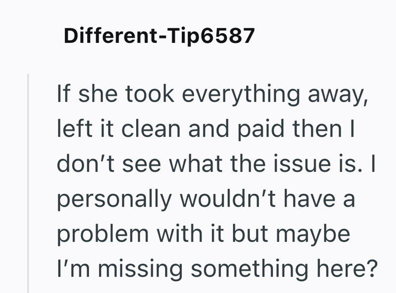 Different-Tip6587 If she took everything away, left it clean and paid then I don't see what the issue is. I personally wouldn't have a problem with it but maybe I'm missing something here?