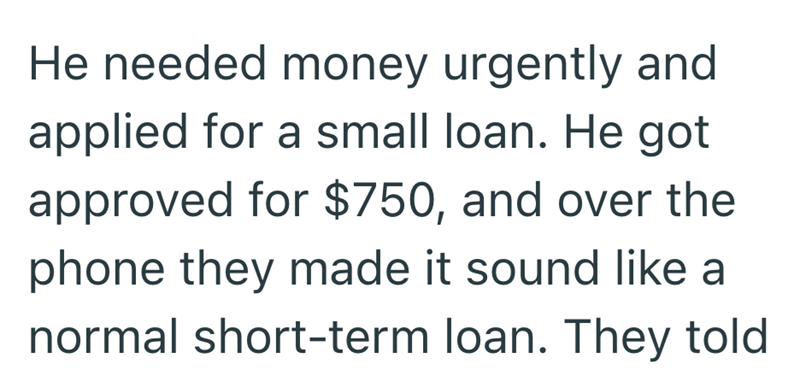 He needed money urgently and applied for a small loan. He got approved for $750, and over the phone they made it sound like a normal short-term loan. They told