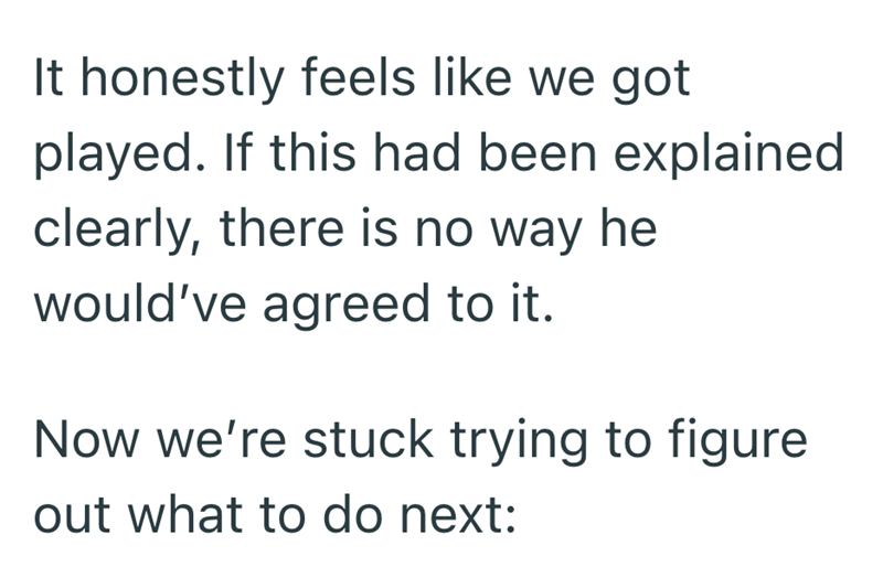 It honestly feels like we got played. If this had been explained clearly, there is no way he would've agreed to it. Now we're stuck trying to figure out what to do next: