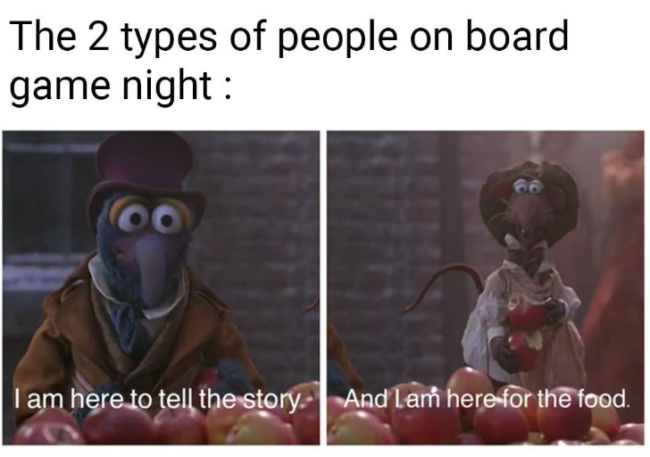 The 2 types of people on board game night : I am here to tell the story. And Lam here for the food.