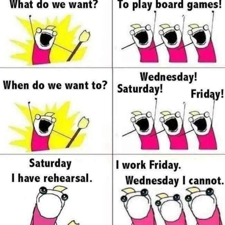 What do we want? To play board games! Wednesday! Friday! When do we want to? Saturday! Saturday I have rehearsal. I work Friday. Wednesday I cannot.
