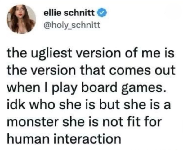 ellie schnitt @holy_schnitt the ugliest version of me is the version that comes out when I play board games. idk who she is but she is a monster she is not fit for human interaction