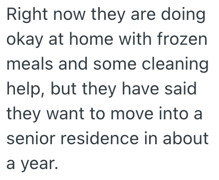 Right now they are doing okay at home with frozen meals and some cleaning help, but they have said they want to move into a senior residence in about a year.