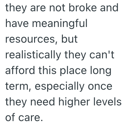 they are not broke and have meaningful resources, but realistically they can't afford this place long term, especially once they need higher levels of care.