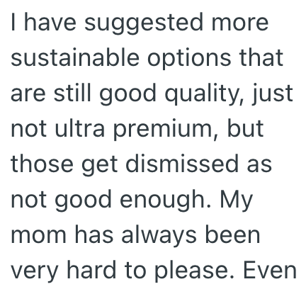 I have suggested more sustainable options that are still good quality, just not ultra premium, but those get dismissed as not good enough. My mom has always been very hard to please. Even