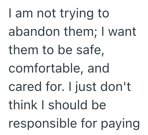 I am not trying to abandon them; I want them to be safe, comfortable, and cared for. I just don't think I should be responsible for paying