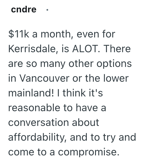 cndre $11k a month, even for Kerrisdale, is ALOT. There are so many other options in Vancouver or the lower mainland! I think it's reasonable to have a conversation about affordability, and to try and come to a compromise.