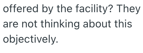 offered by the facility? They are not thinking about this objectively.