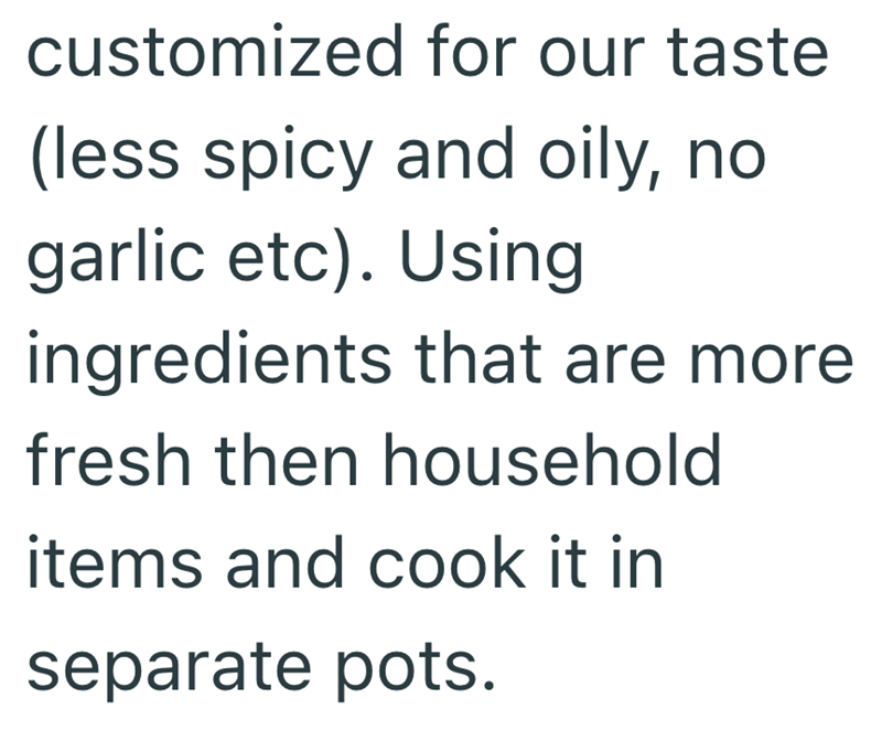 customized for our taste (less spicy and oily, no garlic etc). Using ingredients that are more fresh then household items and cook it in separate pots.