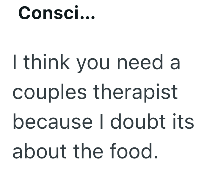 Consci... I think you need a couples therapist because I doubt its about the food.