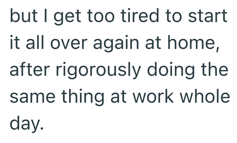 but I get too tired to start it all over again at home, after rigorously doing the same thing at work whole day.