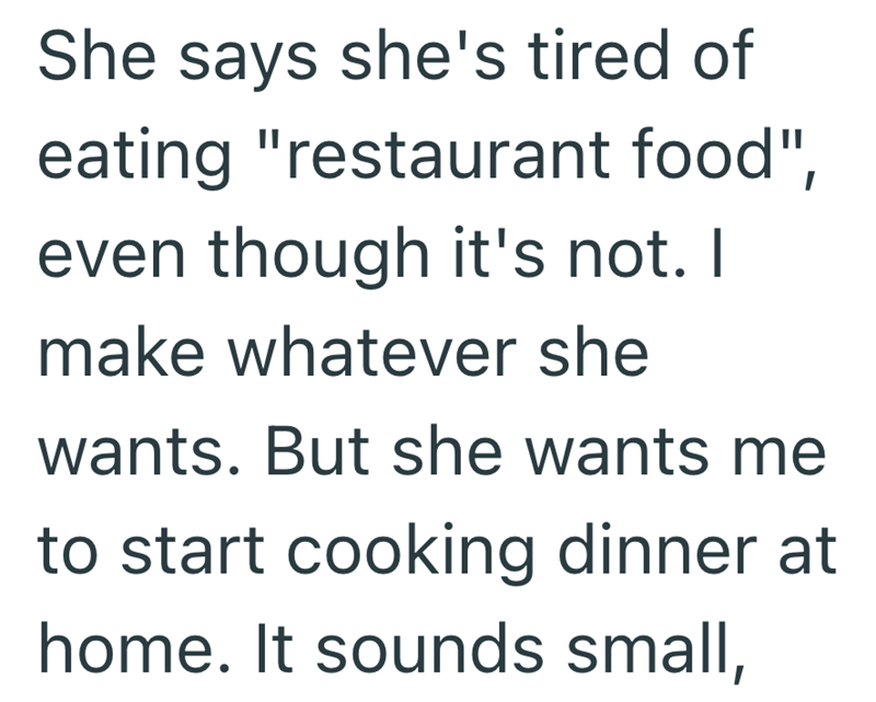 She says she's tired of eating "restaurant food", even though it's not. I make whatever she wants. But she wants me to start cooking dinner at home. It sounds small,
