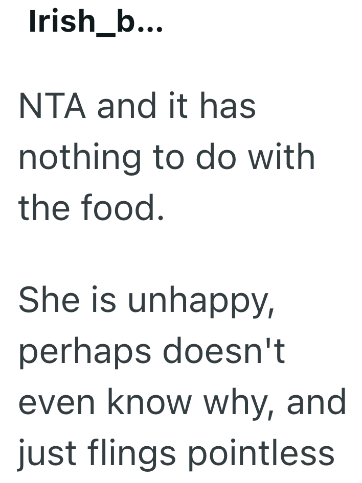 Irish_b... NTA and it has nothing to do with the food. She is unhappy, perhaps doesn't even know why, and just flings pointless
