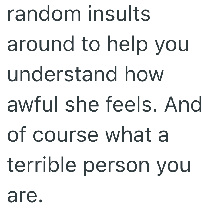 random insults around to help you understand how awful she feels. And of course what a terrible person you are.