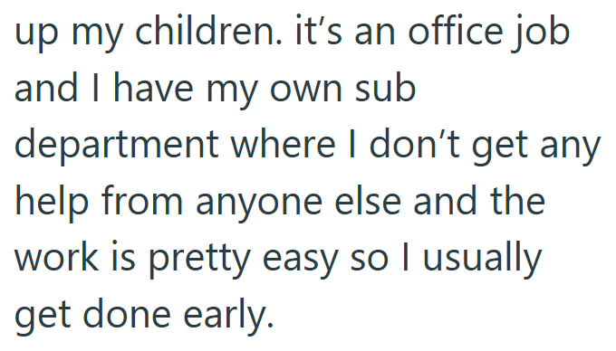up my children. it's an office job and I have my own sub department where I don't get any help from anyone else and the work is pretty easy so I usually get done early.
