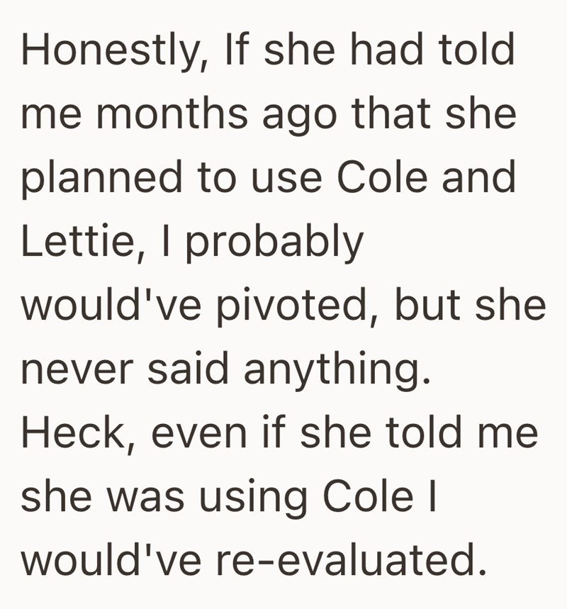 Honestly, If she had told. me months ago that she planned to use Cole and Lettie, I probably would've pivoted, but she never said anything. Heck, even if she told me she was using Cole I would've re-evaluated.