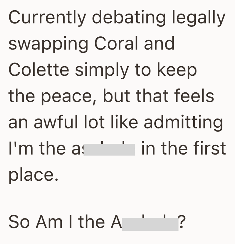 Currently debating legally swapping Coral and Colette simply to keep the peace, but that feels an awful lot like admitting I'm the as place. in the first So Am I the A ?