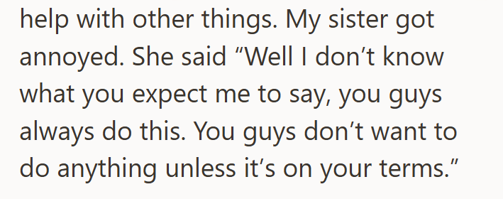 help with other things. My sister got annoyed. She said "Well I don't know what you expect me to say, you guys always do this. You guys don't want to do anything unless it's on your terms."