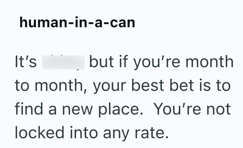 human-in-a-can It's but if you're month to month, your best bet is to find a new place. You're not locked into any rate.