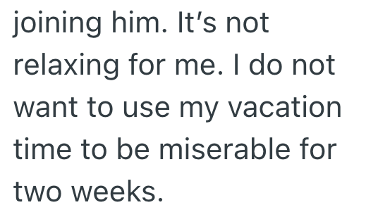 joining him. It's not relaxing for me. I do not want to use my vacation time to be miserable for two weeks.