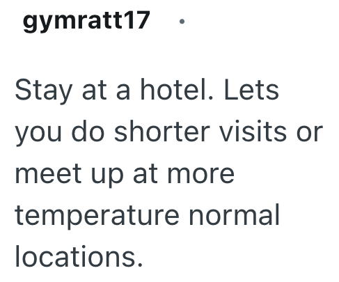 gymratt17 Stay at a hotel. Lets you do shorter visits or meet up at more temperature normal locations.