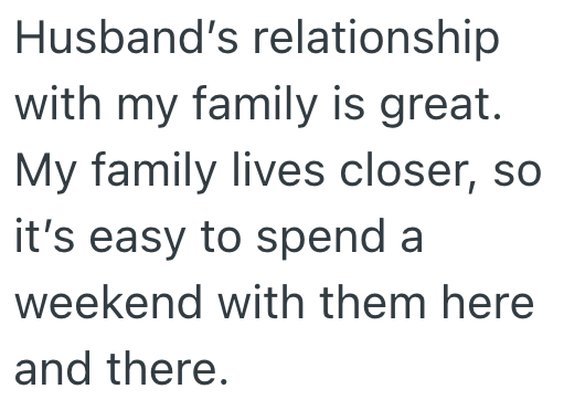 Husband's relationship with my family is great. My family lives closer, so it's easy to spend a weekend with them here and there.