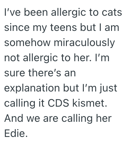 I've been allergic to cats since my teens but I am somehow miraculously not allergic to her. I'm sure there's an explanation but I'm just calling it CDS kismet. And we are calling her Edie.