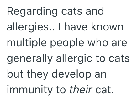 Regarding cats and allergies.. I have known multiple people who are generally allergic to cats. but they develop an immunity to their cat.