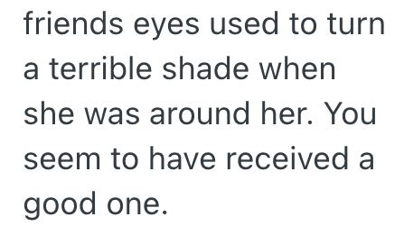 friends eyes used to turn a terrible shade when she was around her. You seem to have received a good one.
